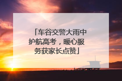 车谷交警大雨中护航高考，暖心服务获家长点赞